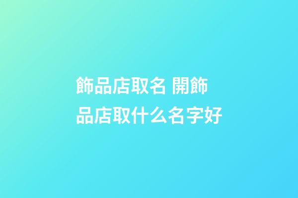 飾品店取名 開飾品店取什么名字好-第1張-店鋪起名-玄機派